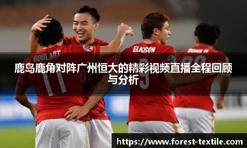 鹿岛鹿角对阵广州恒大的精彩视频直播全程回顾与分析
