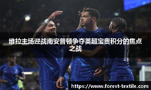 维拉主场迎战南安普顿争夺英超宝贵积分的焦点之战